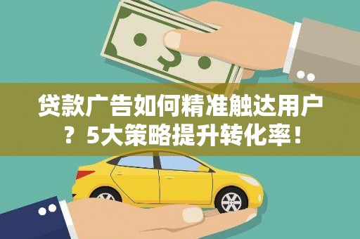 高树贷款广告如何精准触达用户？5大策略提升转化率！