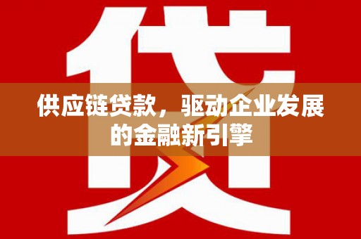 高树供应链贷款，驱动企业发展的金融新引擎
