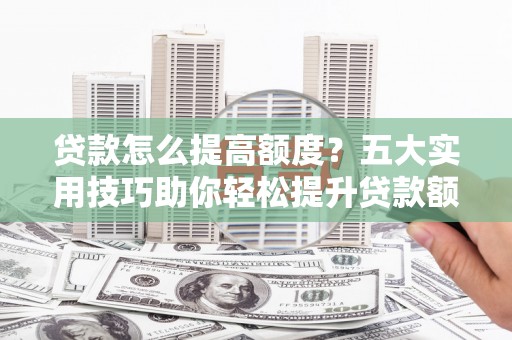 高树贷款怎么提高额度？五大实用技巧助你轻松提升贷款额度