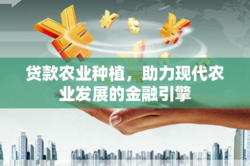 高树贷款农业种植，助力现代农业发展的金融引擎