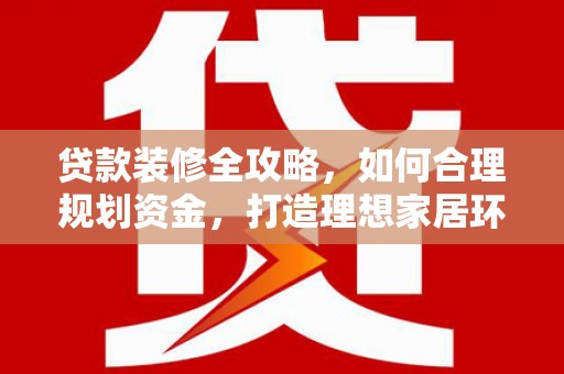 高树贷款装修全攻略，如何合理规划资金，打造理想家居环境