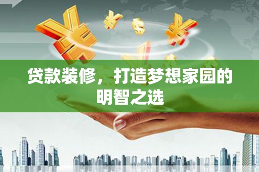 高树贷款装修，打造梦想家园的明智之选