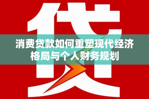 高树消费贷款如何重塑现代经济格局与个人财务规划