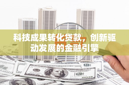 高树科技成果转化贷款，创新驱动发展的金融引擎