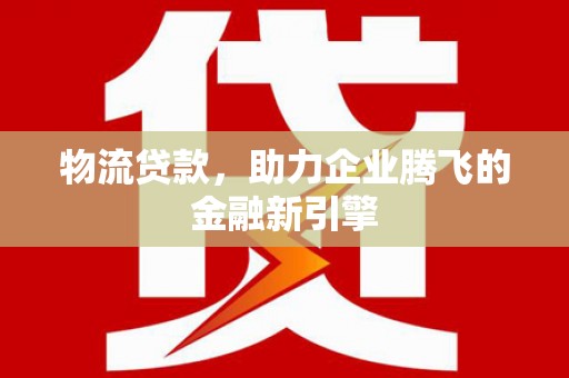 高树物流贷款，助力企业腾飞的金融新引擎