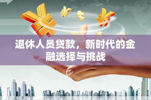 高树退休人员贷款，新时代的金融选择与挑战