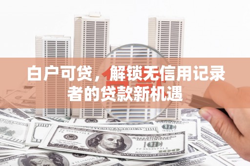 高树白户可贷，解锁无信用记录者的贷款新机遇