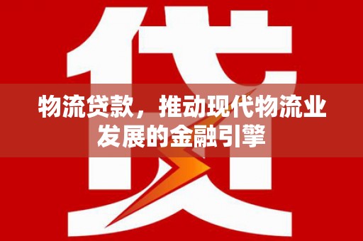 高树物流贷款，推动现代物流业发展的金融引擎
