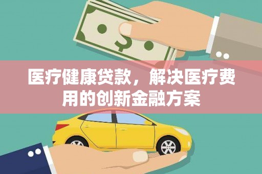高树医疗健康贷款，解决医疗费用的创新金融方案