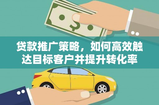 高树贷款推广策略，如何高效触达目标客户并提升转化率