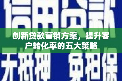 高树创新贷款营销方案，提升客户转化率的五大策略