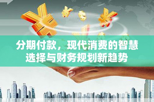 高树分期付款，现代消费的智慧选择与财务规划新趋势