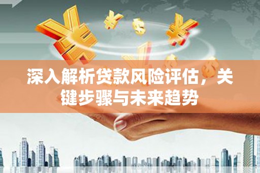 高树深入解析贷款风险评估，关键步骤与未来趋势