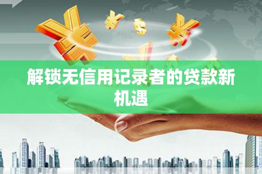 高树解锁无信用记录者的贷款新机遇