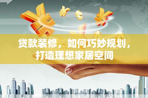 高树贷款装修，如何巧妙规划，打造理想家居空间