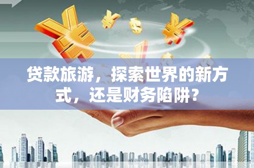 高树贷款旅游，探索世界的新方式，还是财务陷阱？
