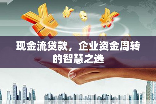 高树现金流贷款，企业资金周转的智慧之选