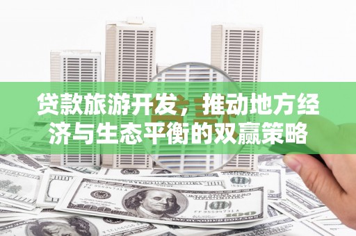 高树贷款旅游开发，推动地方经济与生态平衡的双赢策略