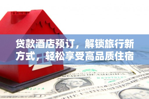 高树贷款酒店预订，解锁旅行新方式，轻松享受高品质住宿