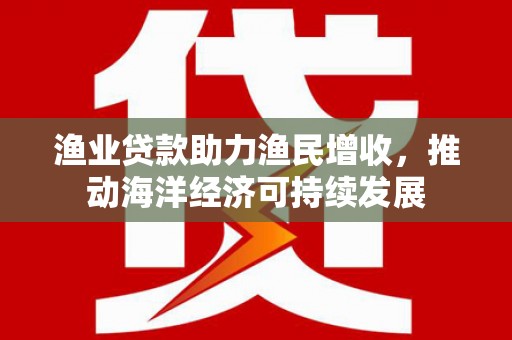高树渔业贷款助力渔民增收，推动海洋经济可持续发展