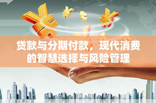 高树贷款与分期付款，现代消费的智慧选择与风险管理