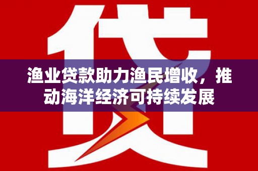 高树渔业贷款助力渔民增收，推动海洋经济可持续发展