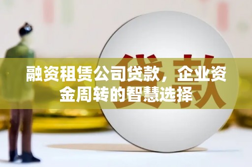 高树融资租赁公司贷款，企业资金周转的智慧选择