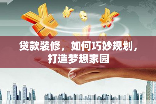 高树贷款装修，如何巧妙规划，打造梦想家园