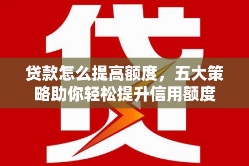 高树贷款怎么提高额度，五大策略助你轻松提升信用额度