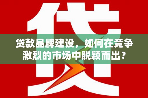 高树贷款品牌建设，如何在竞争激烈的市场中脱颖而出？