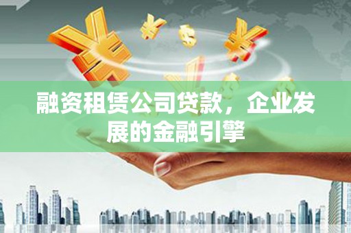高树融资租赁公司贷款，企业发展的金融引擎