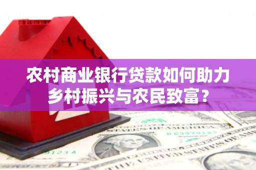 高树农村商业银行贷款如何助力乡村振兴与农民致富？